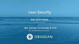 Ben Johnson, Co-Founder & CTO
EISC 2019 | IOWA
Lean Security
ben@obsidiansecurity.com
 