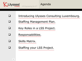 Agenda Introducing Ulysses Consulting Luxembourg. Staffing Management Plan. Key Roles in a LSS Project. Responsabilities.    Skills Matrix. Staffing your LSS Project. 