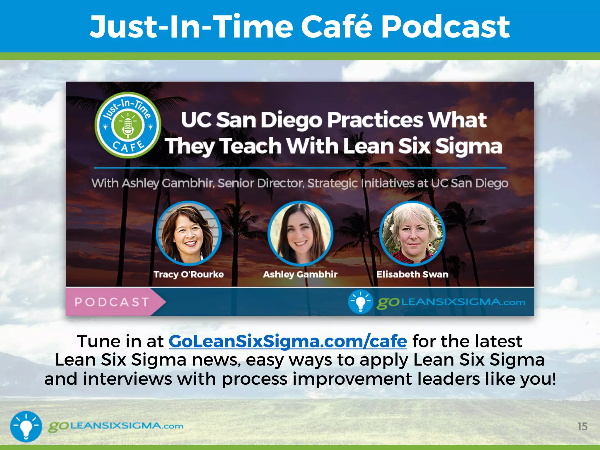 Just-In-Time Café Podcast
15
Tune in at GoLeanSixSigma.com/cafe for the latest
Lean Six Sigma news, easy ways to apply Lean Six Sigma
and interviews with process improvement leaders like you!
 