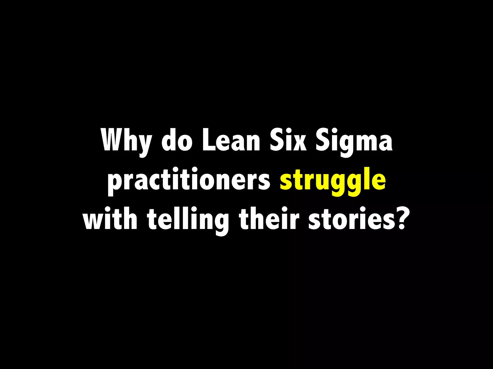 Why do Lean Six Sigma
practitioners struggle
with telling their stories?
 
