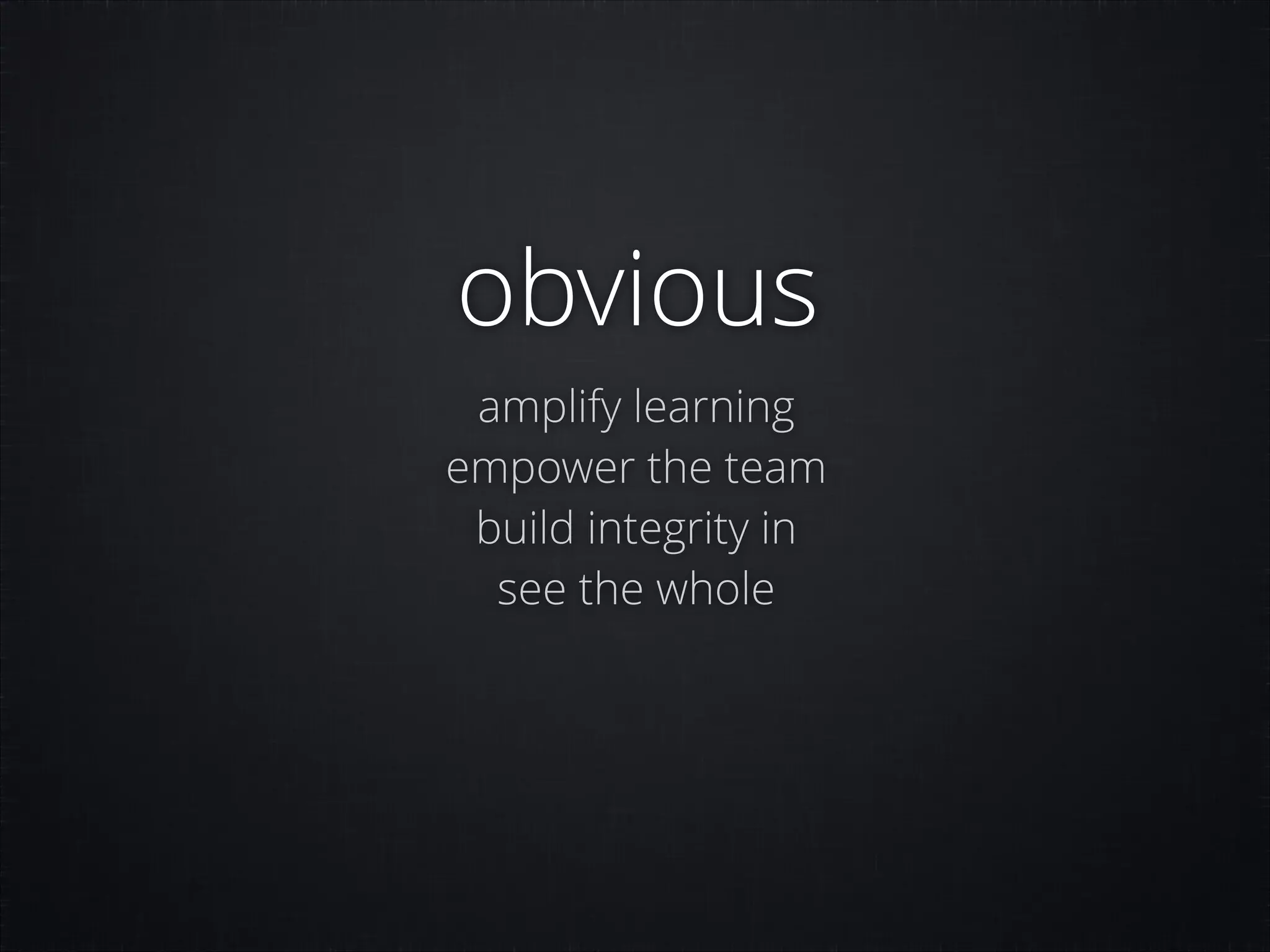 obvious
amplify learning
empower the team
build integrity in
see the whole

 