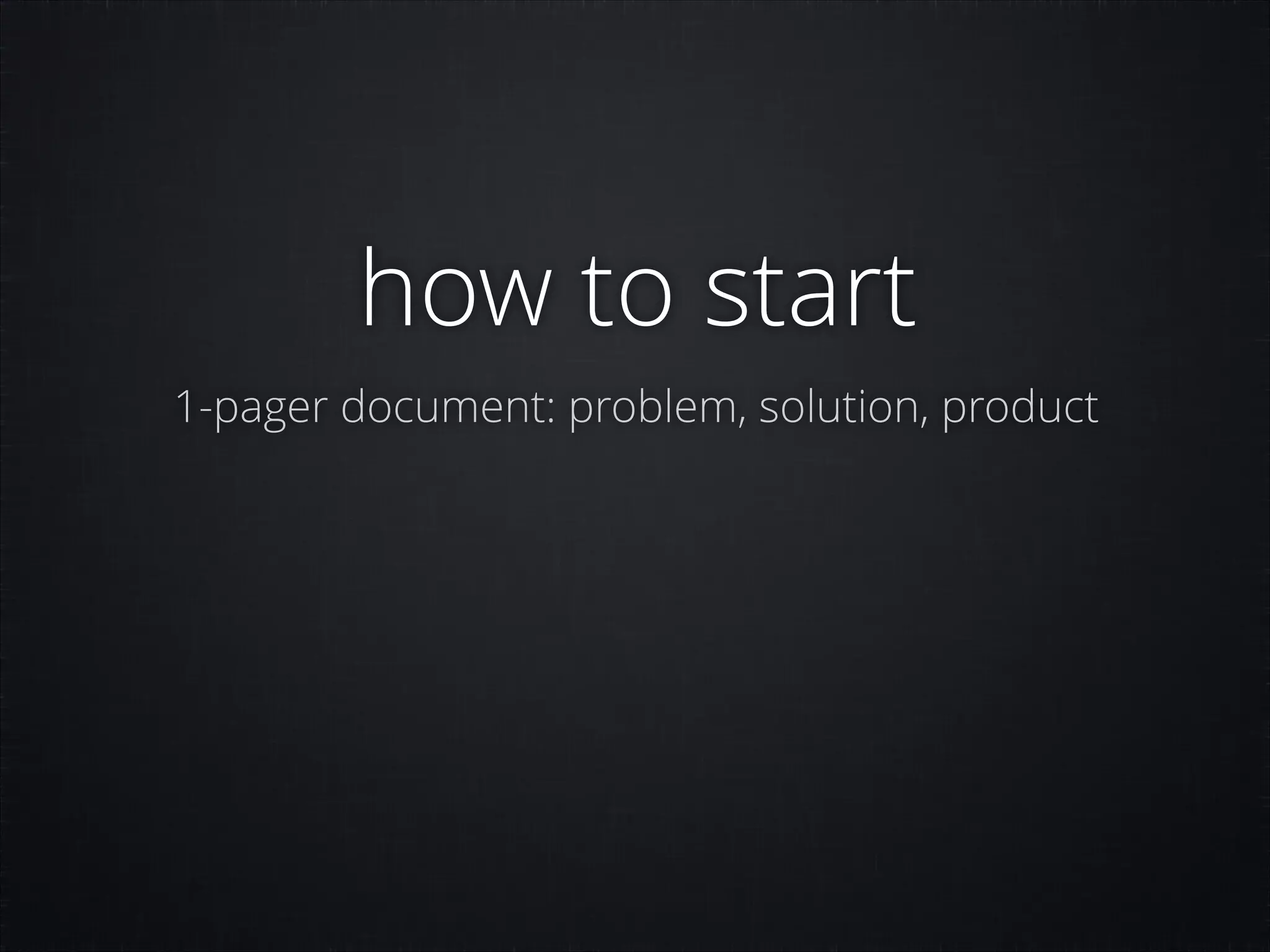 how to start
1-pager document: problem, solution, product

 