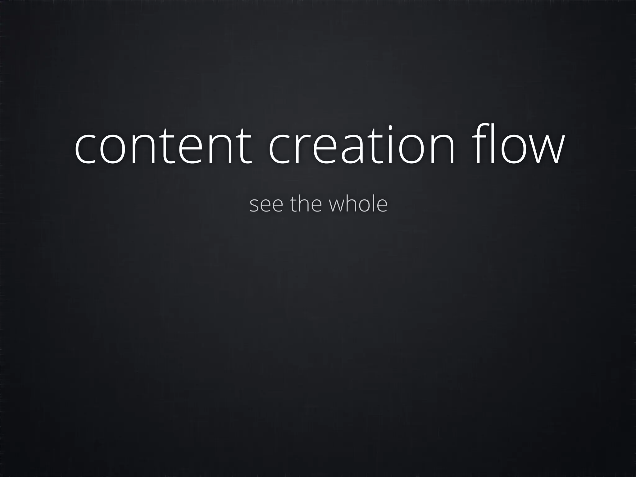 content creation ﬂow
see the whole

 
