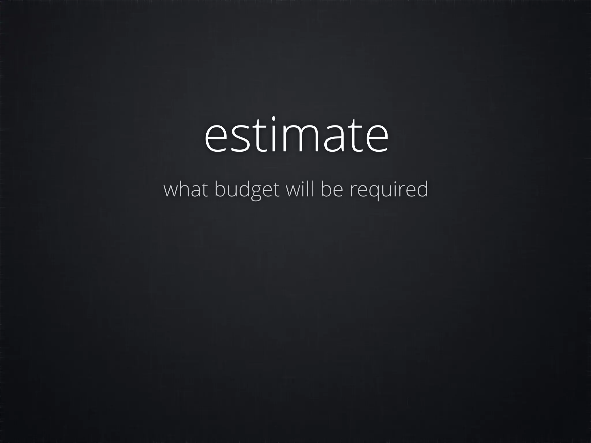 estimate
what budget will be required

 