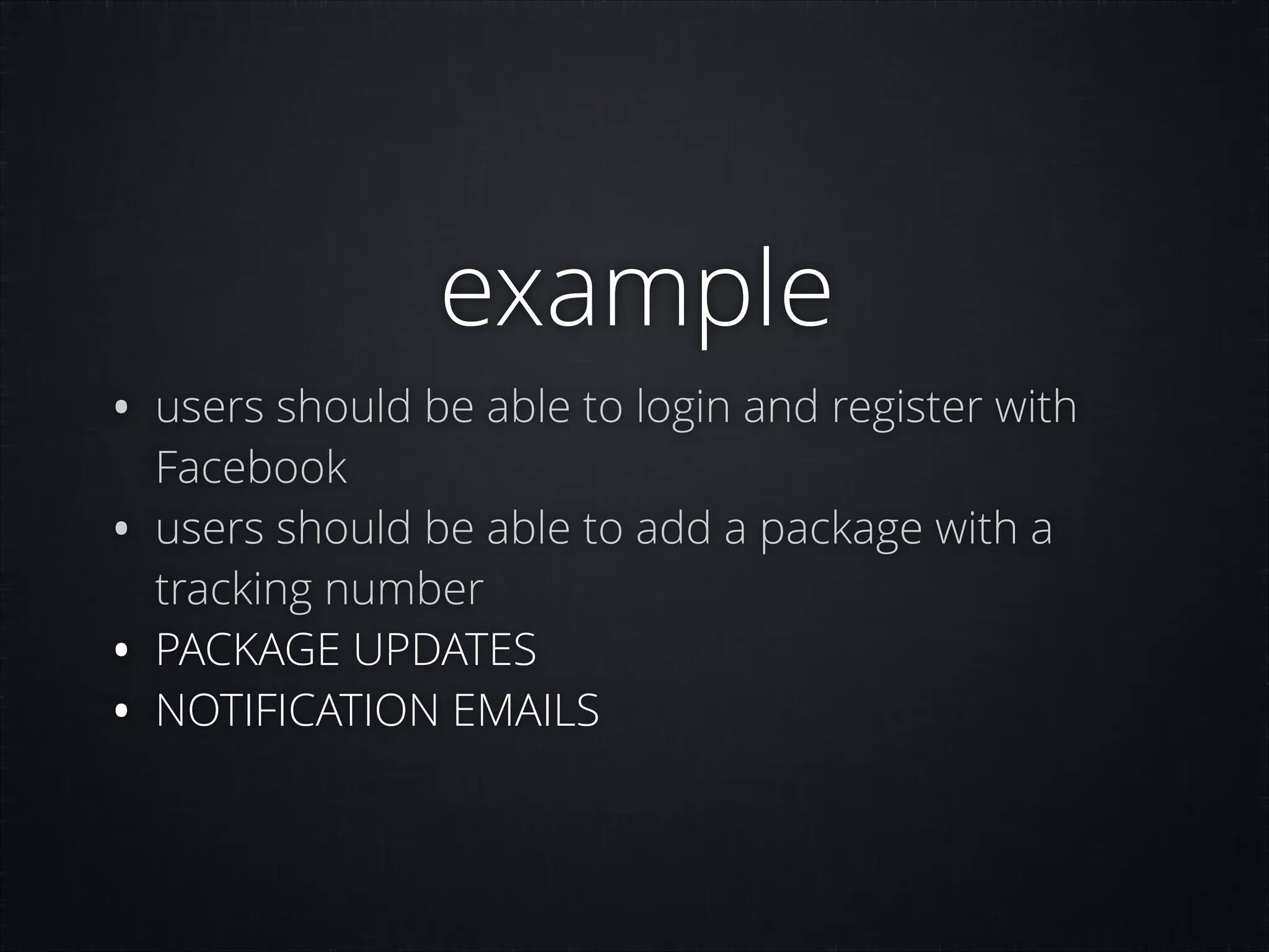 example

• users should be able to login and register with
•
•
•

Facebook
users should be able to add a package with a
tracking number
PACKAGE UPDATES
NOTIFICATION EMAILS

 