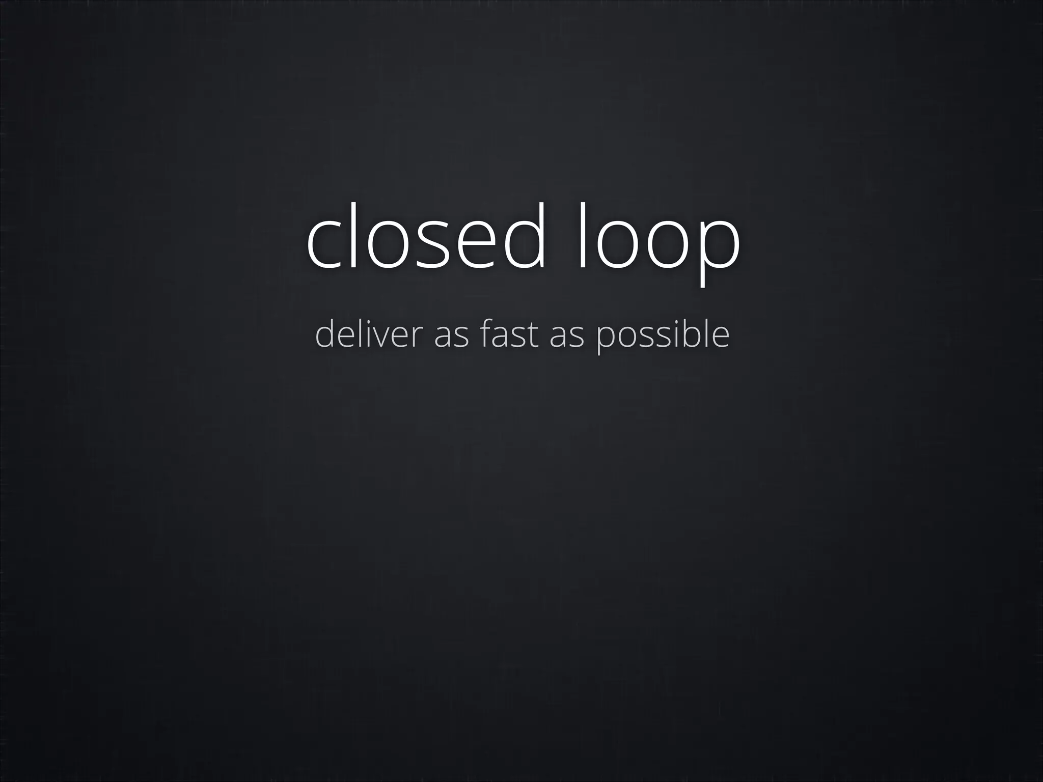closed loop
deliver as fast as possible

 
