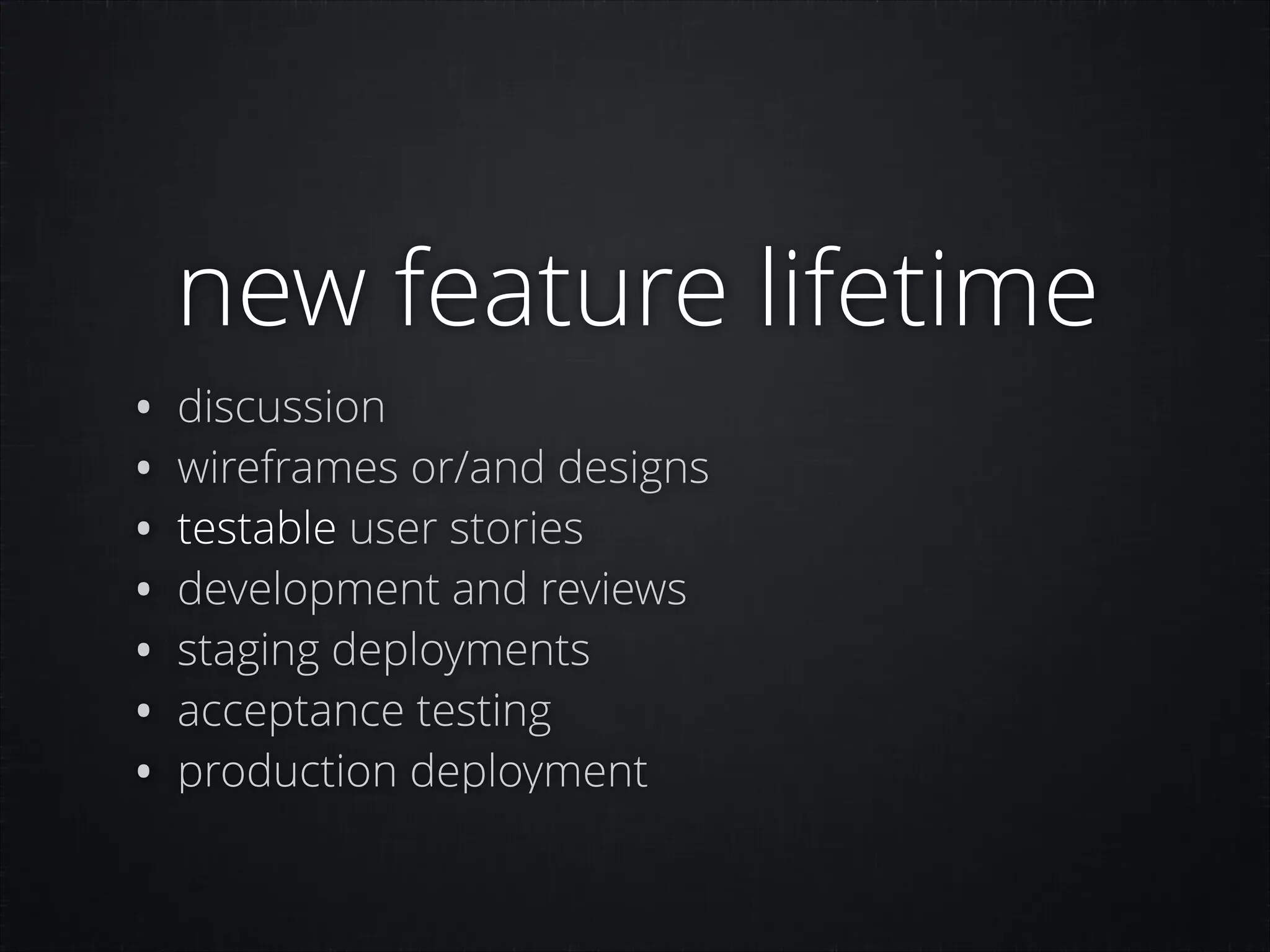 new feature lifetime

• discussion
• wireframes or/and designs
• testable user stories
• development and reviews
• staging deployments
• acceptance testing
• production deployment

 