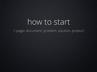 how to start
1-pager document: problem, solution, product

 