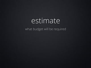 estimate
what budget will be required

 