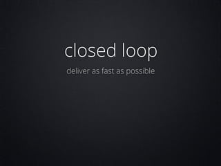 closed loop
deliver as fast as possible

 