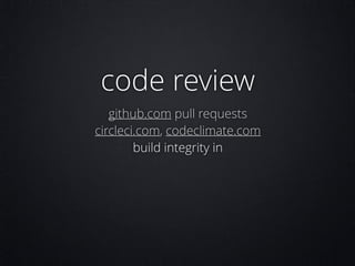 code review
github.com pull requests
circleci.com, codeclimate.com
build integrity in

 