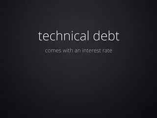 technical debt
comes with an interest rate

 