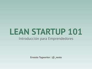 LEAN STARTUP 101
  Introducción para Emprendedores



        Ernesto Tagwerker | @_nesto
 