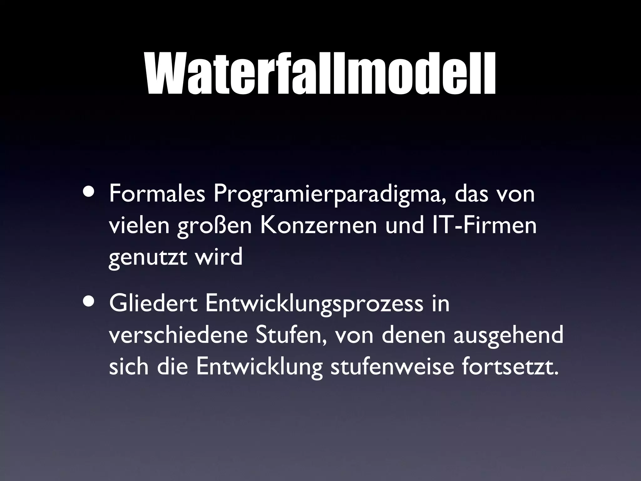 Waterfallmodell

• Formales Programierparadigma, das von
  vielen großen Konzernen und IT-Firmen
  genutzt wird
• Gliedert Entwicklungsprozess in
  verschiedene Stufen, von denen ausgehend
  sich die Entwicklung stufenweise fortsetzt.
 