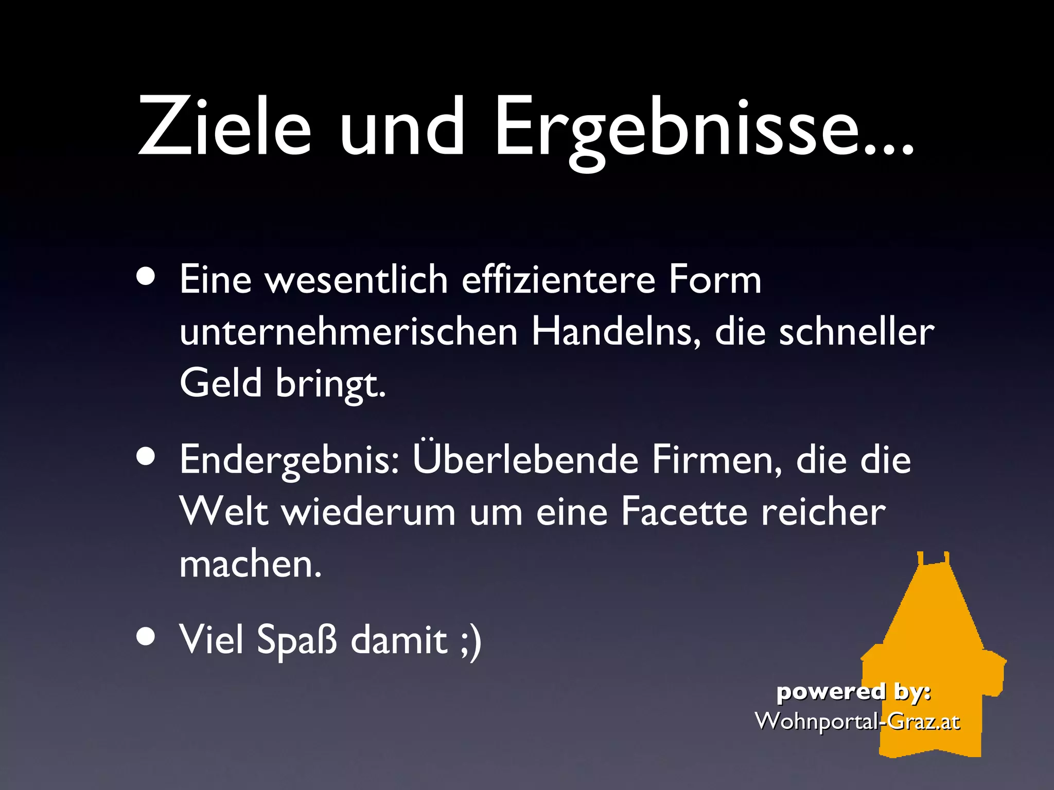 Ziele und Ergebnisse...
• Eine wesentlich effizientere Form
  unternehmerischen Handelns, die schneller
  Geld bringt.
• Endergebnis: Überlebende Firmen, die die
  Welt wiederum um eine Facette reicher
  machen.
• Viel Spaß damit ;)
                                   powered by:
                                  Wohnportal-Graz.at
 