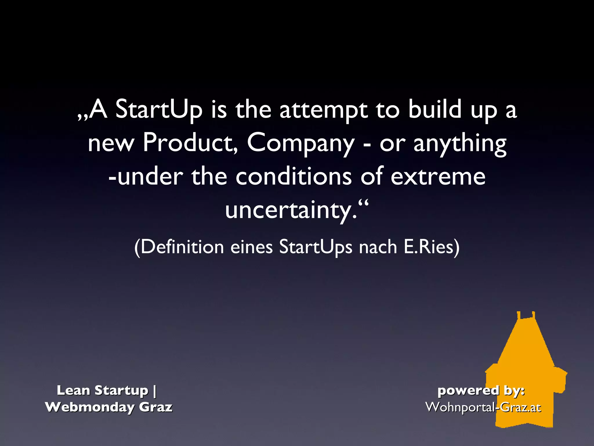 „A StartUp is the attempt to build up a
    new Product, Company - or anything
     -under the conditions of extreme
                uncertainty.“
          (Definition eines StartUps nach E.Ries)




 Lean Startup |                              powered by:
Webmonday Graz                              Wohnportal-Graz.at
 