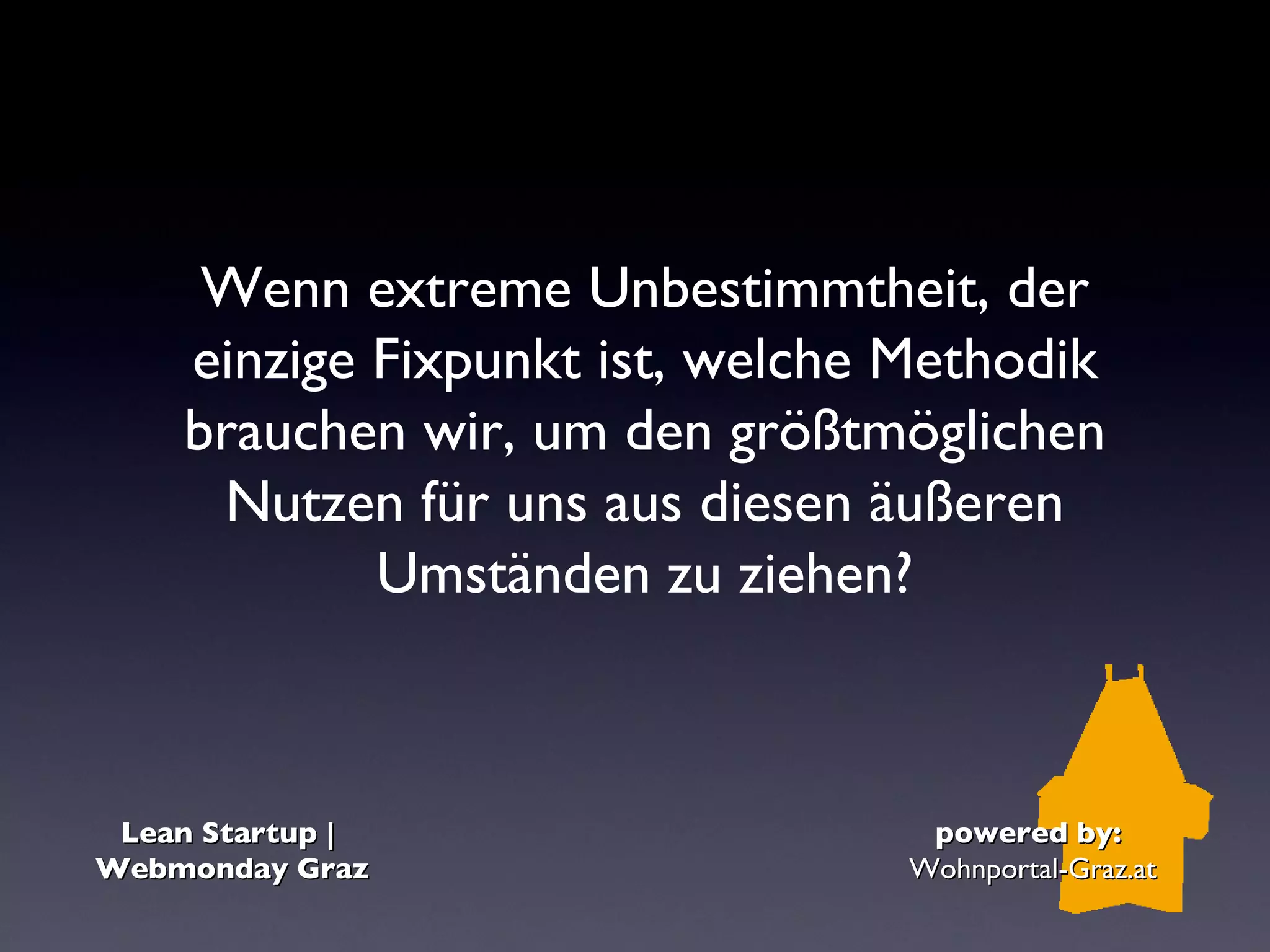 Wenn extreme Unbestimmtheit, der
    einzige Fixpunkt ist, welche Methodik
    brauchen wir, um den größtmöglichen
     Nutzen für uns aus diesen äußeren
            Umständen zu ziehen?



 Lean Startup |                   powered by:
Webmonday Graz                   Wohnportal-Graz.at
 