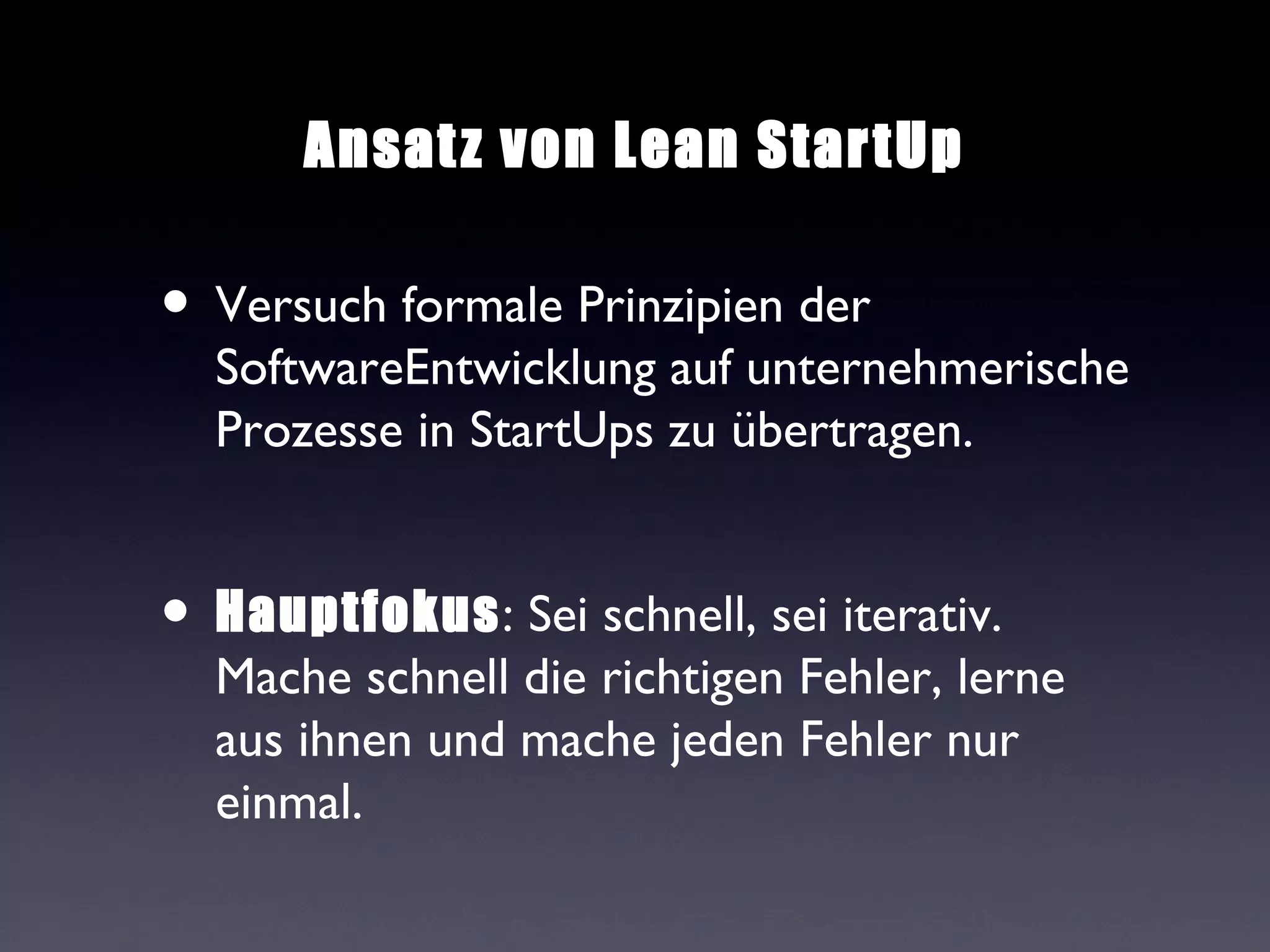 Ansat z von Lean Star tUp

• Versuch formale Prinzipien der
  SoftwareEntwicklung auf unternehmerische
  Prozesse in StartUps zu übertragen.


• Hauptfokus: Sei schnell, sei iterativ.
  Mache schnell die richtigen Fehler, lerne
  aus ihnen und mache jeden Fehler nur
  einmal.
 