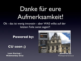 Danke für eure
            Aufmerksamkeit!
Ok - das ist wenig innovativ - aber WAS willst auf der
              letzten Folie sonst sagen?!


        Powered by:

    CU soon ;)
   Lean Startup |                               powered by:
  Webmonday Graz                               Wohnportal-Graz.at
 
