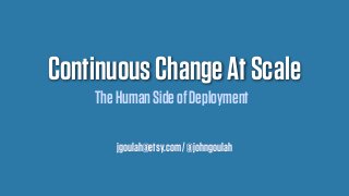 Continuous Change At Scale
The Human Side of Deployment
jgoulah@etsy.com / @johngoulah

 