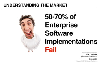 Copyright 2012 Cowan Publishing
UNDERSTANDING THE MARKET
50-70% of
Enterprise
Software
Implementations
Fail ALEX COWAN
Ale...