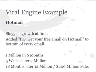 Viral Engine Example
Hotmail
Sluggish growth at first.
Added "P.S. Get your free email on Hotmail" to
bottom of every email.
1 Million in 6 Months
5 Weeks later 2 Million.
18 Months later 12 Million / $400 Million Sale.

 