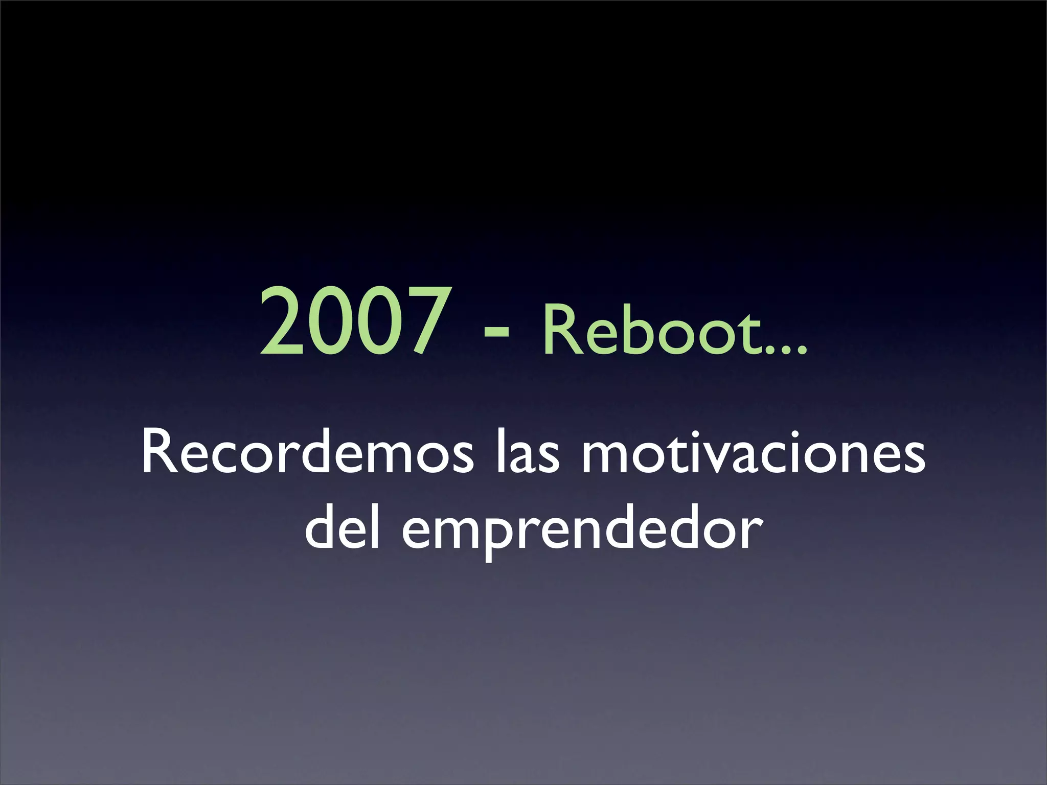 2007 - Reboot...
Recordemos las motivaciones
     del emprendedor
 