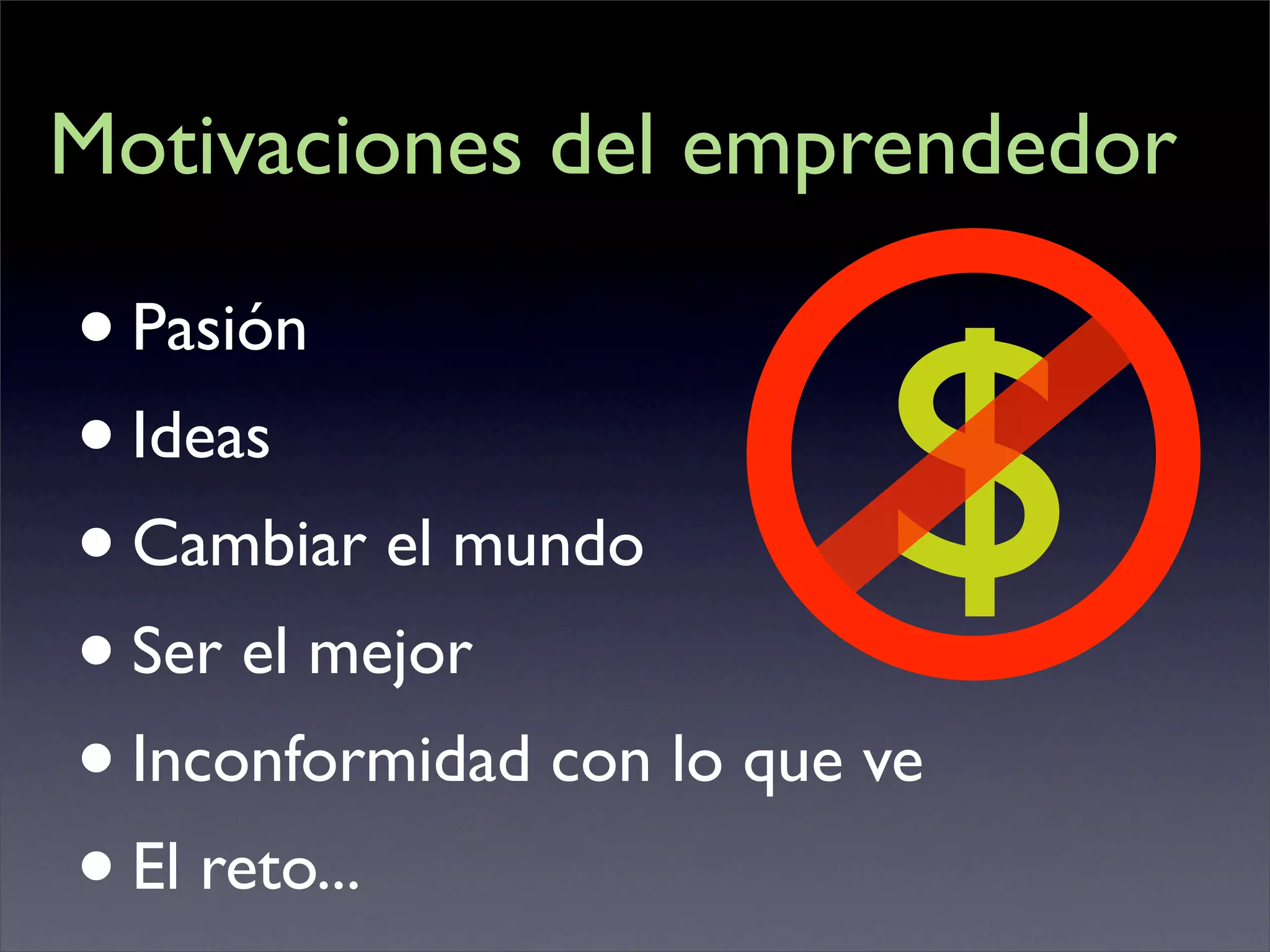 Motivaciones del emprendedor



                           $
• Pasión
• Ideas
• Cambiar el mundo
• Ser el mejor
• Inconformidad con lo que ve
• El reto...
 