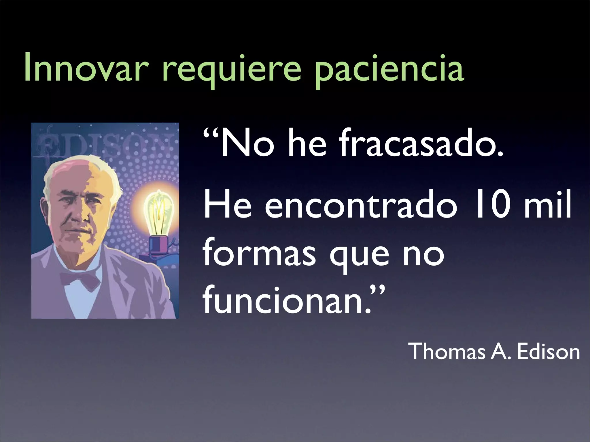 Innovar requiere paciencia
          “No he fracasado.
          He encontrado 10 mil
          formas que no
          funcionan.”
                      Thomas A. Edison
 