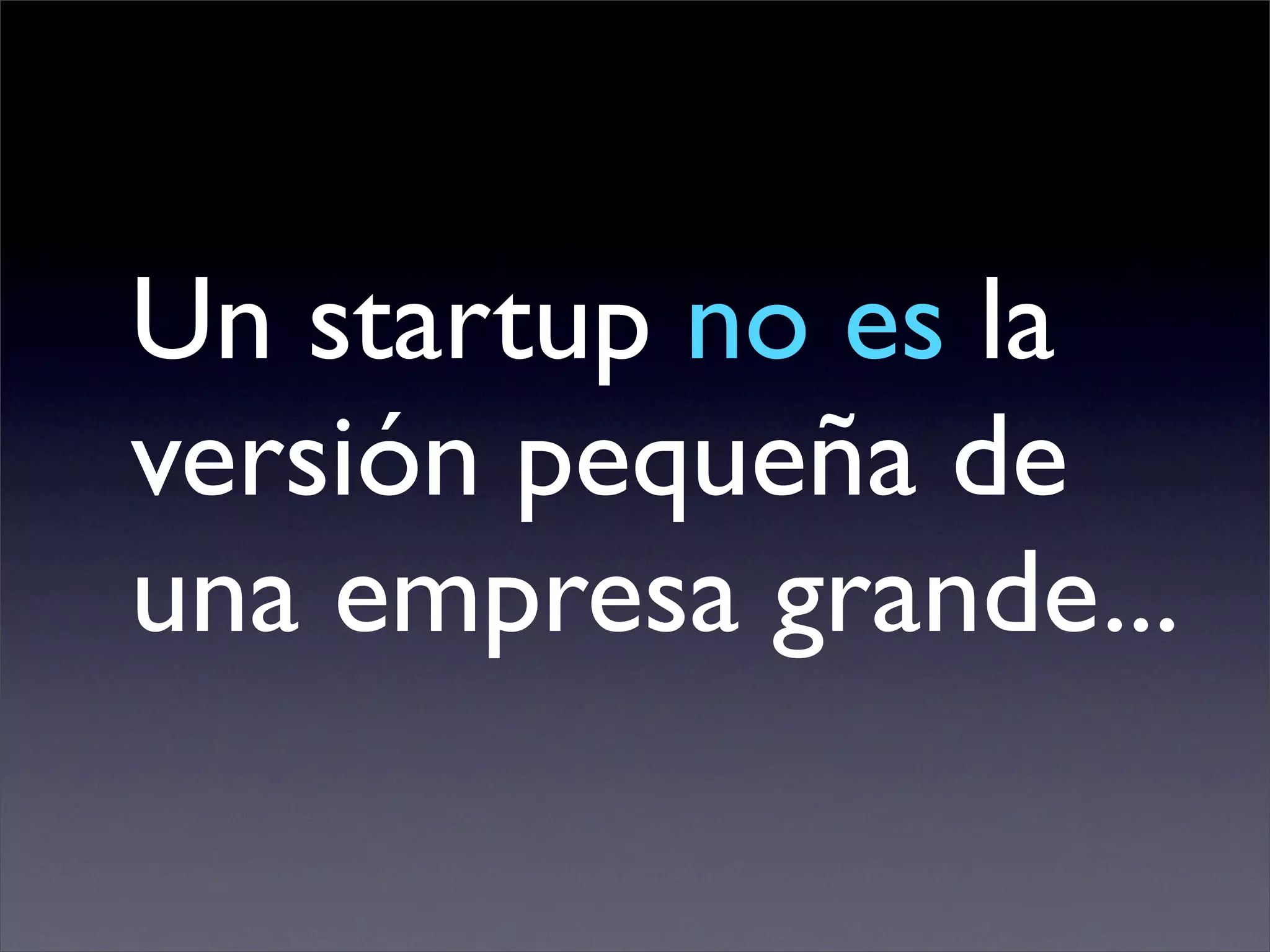 Un startup no es la
versión pequeña de
una empresa grande...
 
