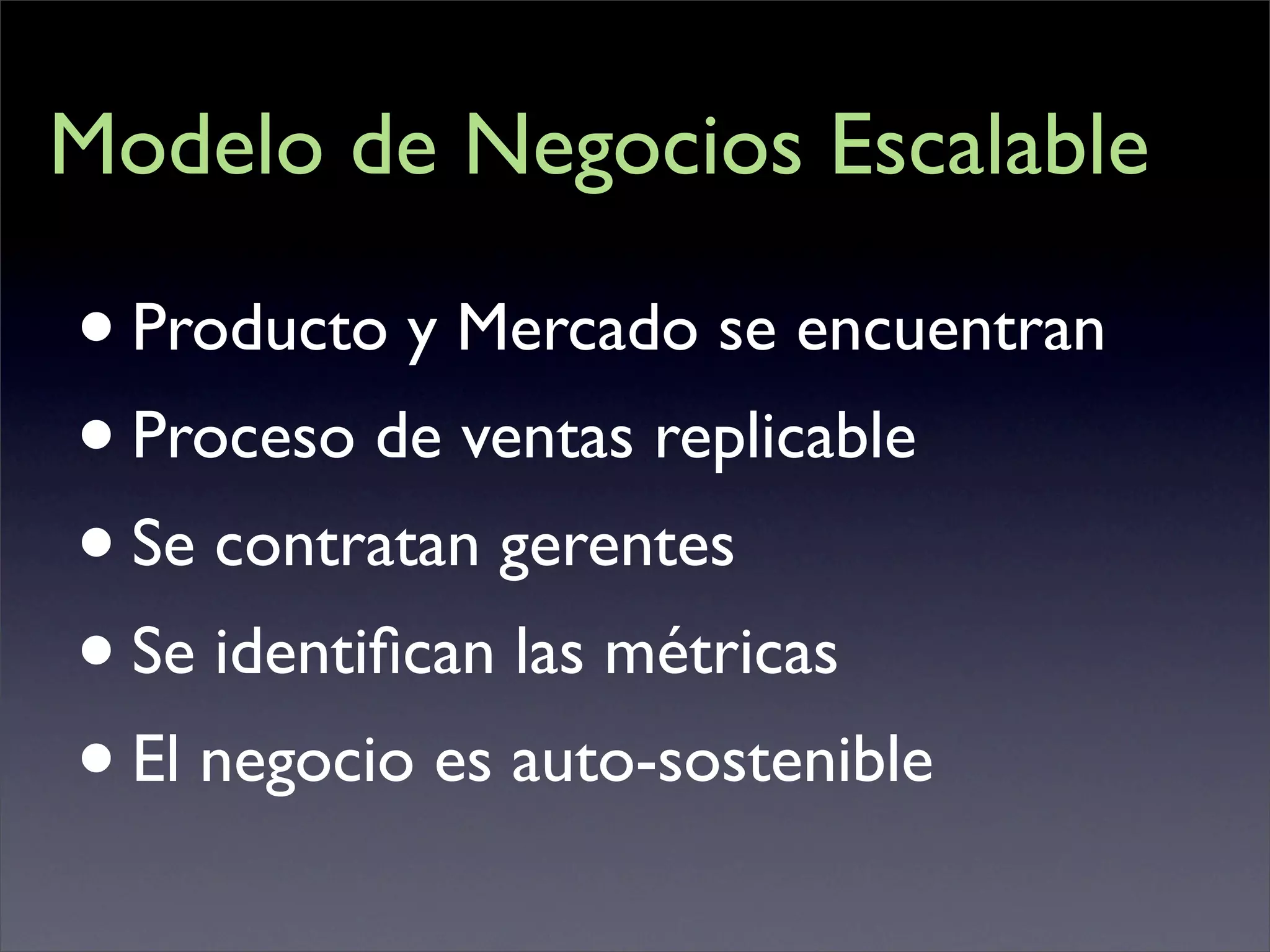 Modelo de Negocios Escalable

• Producto y Mercado se encuentran
• Proceso de ventas replicable
• Se contratan gerentes
• Se identiﬁcan las métricas
• El negocio es auto-sostenible
 