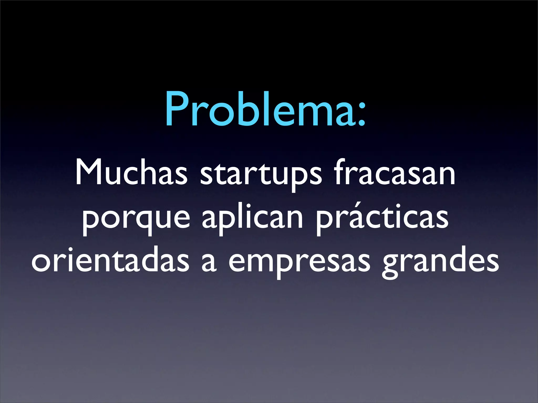 Problema:
   Muchas startups fracasan
   porque aplican prácticas
orientadas a empresas grandes
 