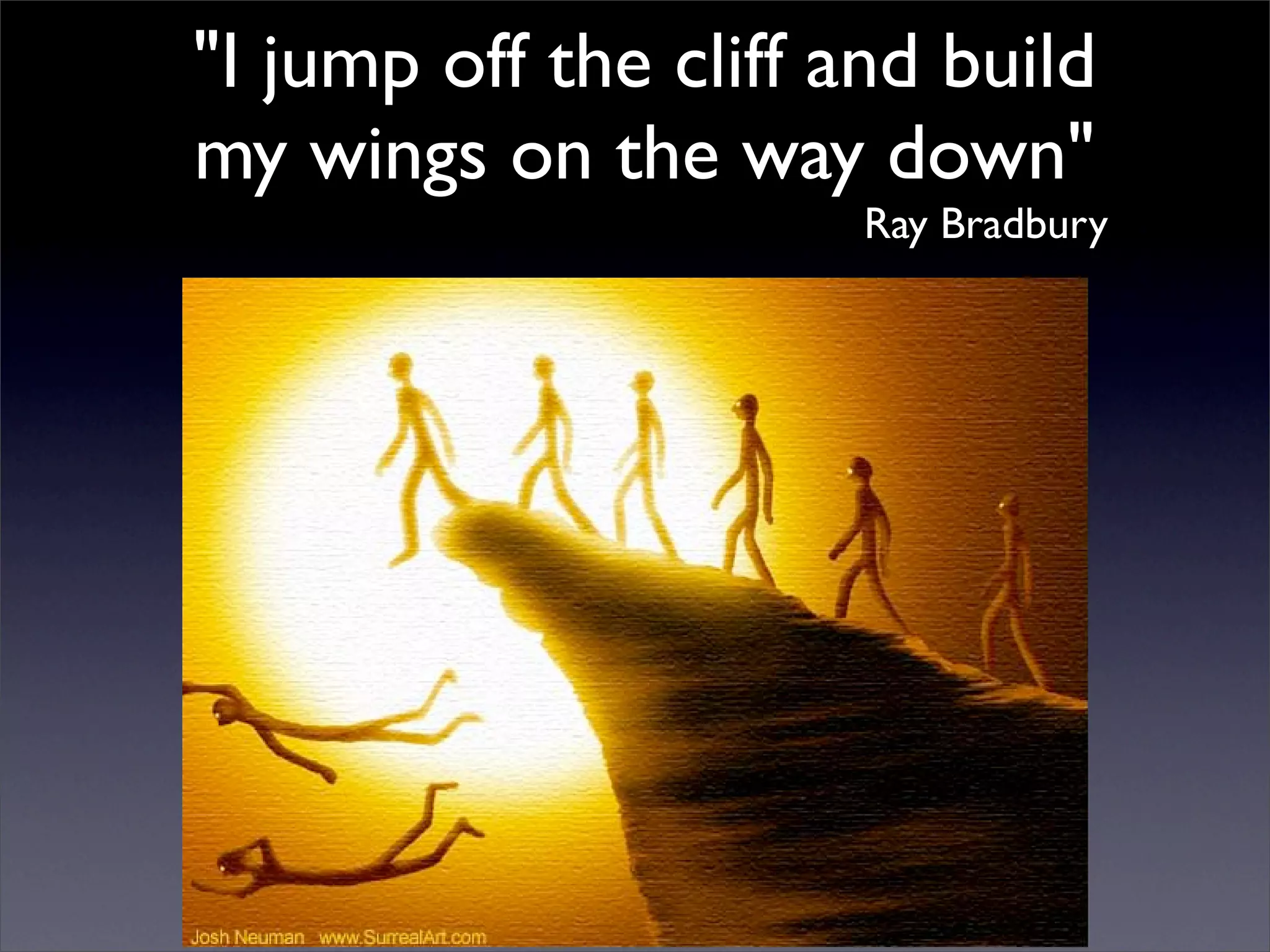 "I jump off the cliff and build
my wings on the way down"
                       Ray Bradbury
 