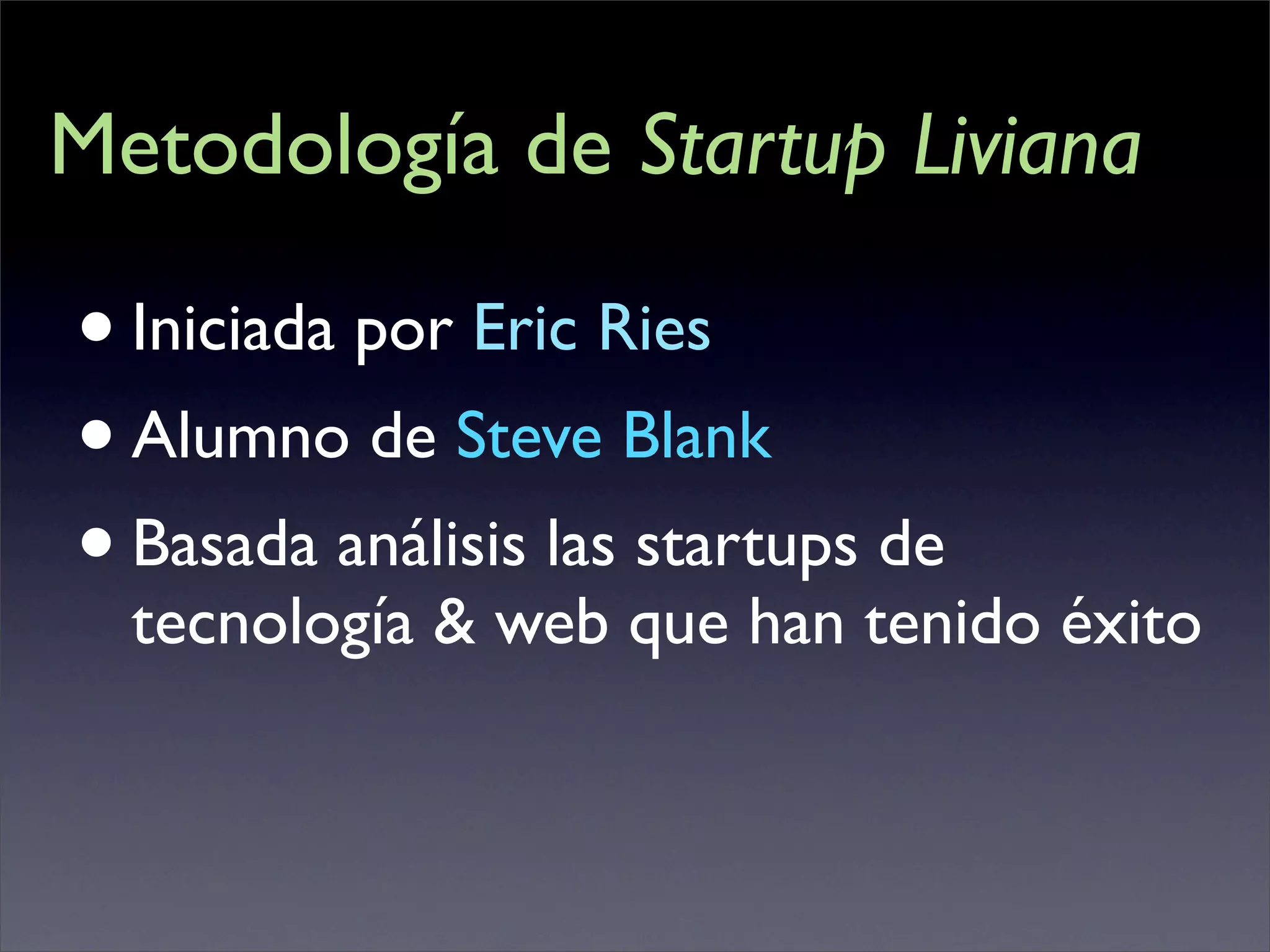 Metodología de Startup Liviana

• Iniciada por Eric Ries
• Alumno de Steve Blank
• Basada análisis las startups de
  tecnología & web que han tenido éxito
 