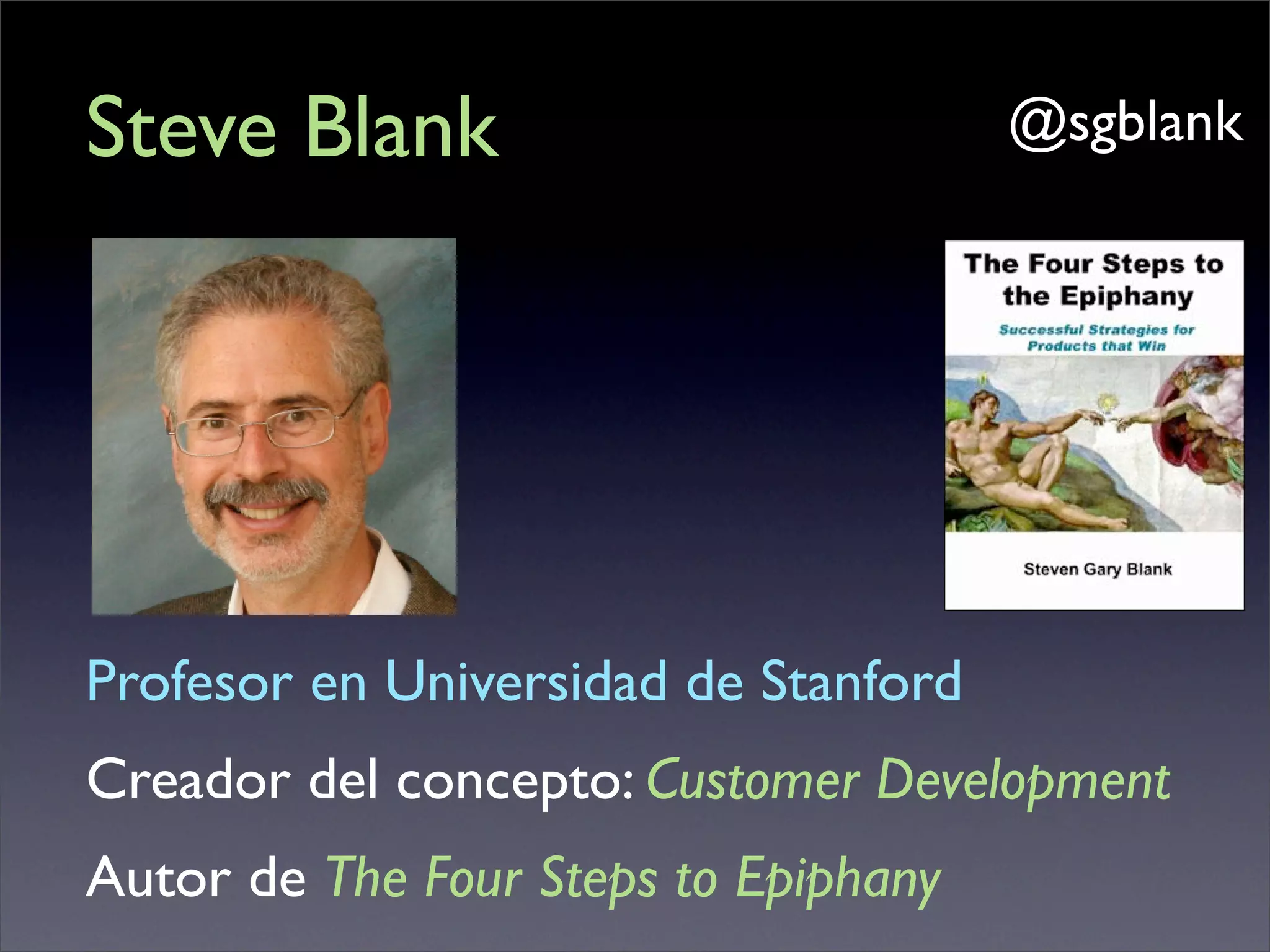 Steve Blank                           @sgblank




Profesor en Universidad de Stanford
Creador del concepto: Customer Development
Autor de The Four Steps to Epiphany
 