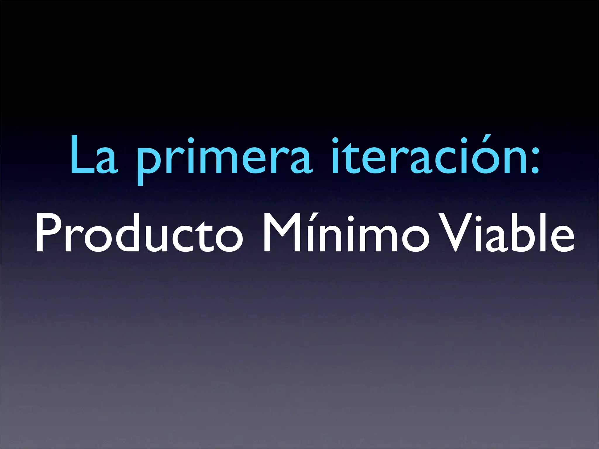 La primera iteración:
Producto Mínimo Viable
 