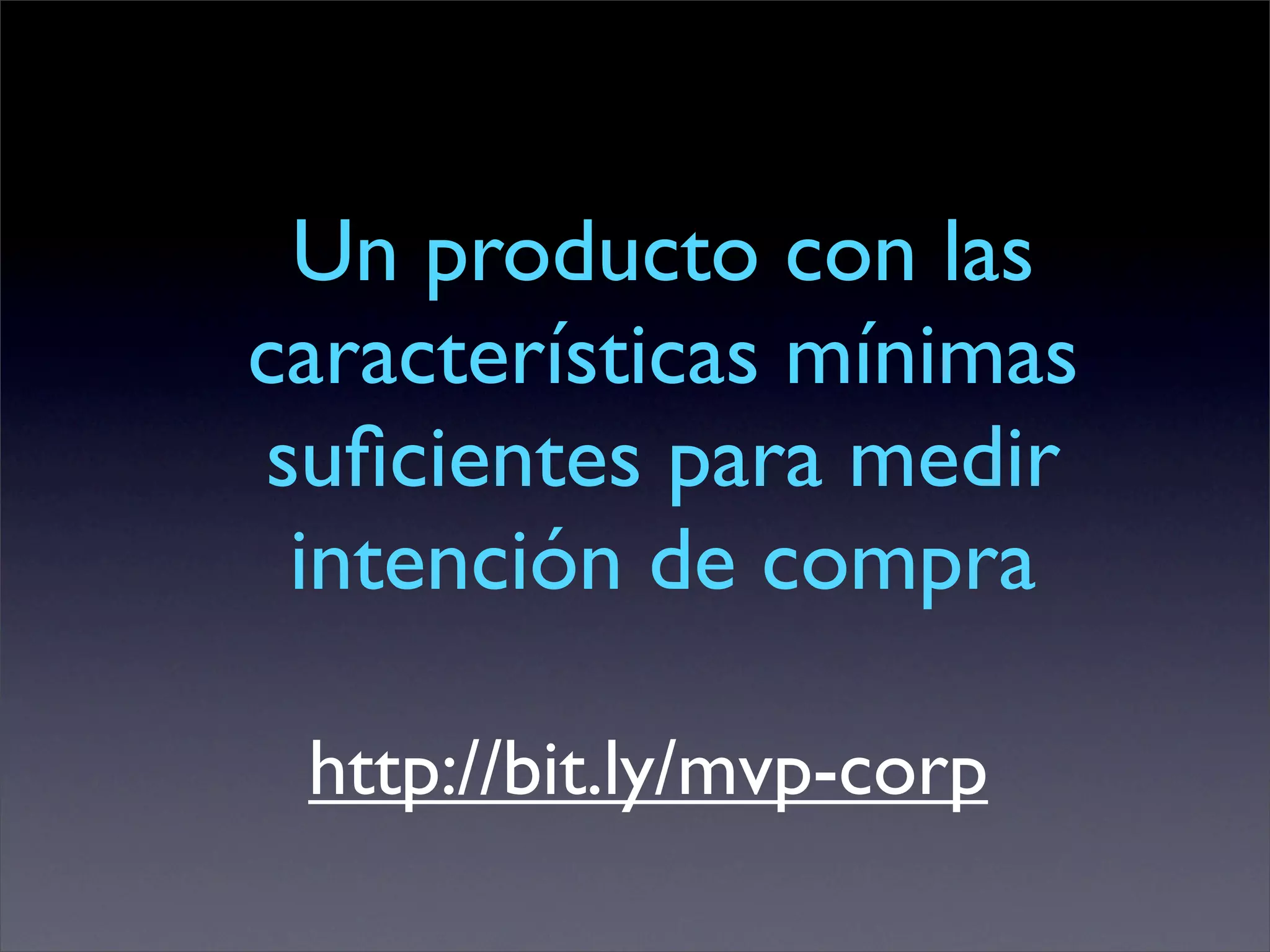 Un producto con las
características mínimas
suﬁcientes para medir
 intención de compra

 http://bit.ly/mvp-corp
 