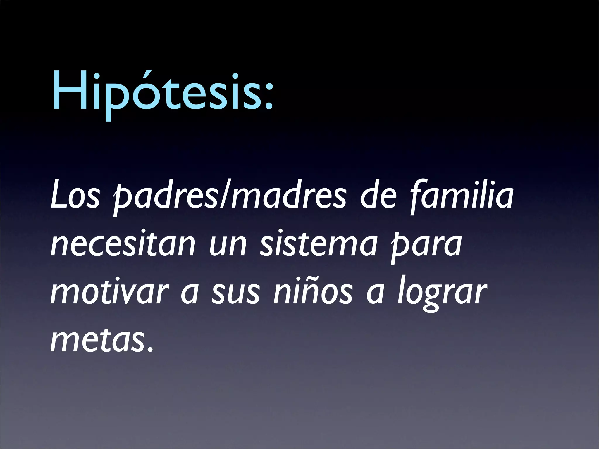 Hipótesis:
Los padres/madres de familia
necesitan un sistema para
motivar a sus niños a lograr
metas.
 