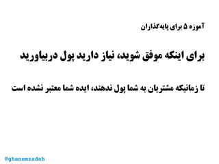 ‫آموزه‬۵‫‌گذاران‬‫ه‬‫پای‬ ‫برای‬
‫دربیاورید‬ ‫پول‬ ‫دارید‬ ‫نیاز‬ ،‫شوید‬ ‫موفق‬ ‫اینکه‬ ‫برای‬
‫است‬ ‫نشده‬ ‫معتبر‬ ‫شما‬ ‫ایده‬ ،‫ندهند‬ ‫پول‬ ‫شما‬ ‫به‬ ‫مشتریان‬ ‫زمانیکه‬ ‫تا‬
@ghanemzadeh
 