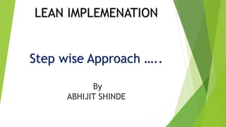 LEAN IMPLEMENATION
Step wise Approach …..
By
ABHIJIT SHINDE
 