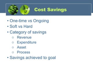 Cost Savings •  One-time vs Ongoing •  Soft vs Hard •  Category of savings Revenue Expenditure Asset Process •  Savings achieved to goal 