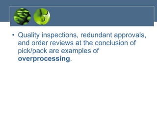Quality inspections, redundant approvals, and order reviews at the conclusion of pick/pack are examples of  overprocessing . 