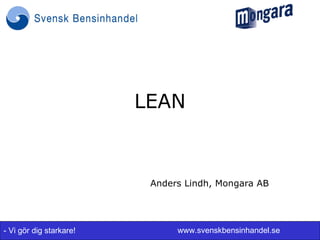 LEAN



                          Anders Lindh, Mongara AB




- Vi gör dig starkare!         www.svenskbensinhandel.se
 