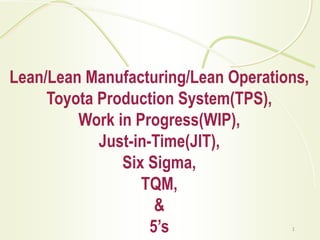 Lean/Lean Manufacturing/Lean Operations,
Toyota Production System(TPS),
Work in Progress(WIP),
Just-in-Time(JIT),
Six Sigma,
TQM,
&
5’s 1
 