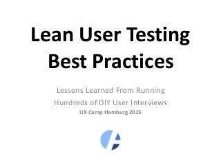 Lean User Testing
Best Practices
Lessons Learned From Running
Hundreds of DIY User Interviews
UX Camp Hamburg 2015
 