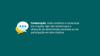Colaboração: visão sistêmica e contextual
(co-criação). Agir com outrem para a
obtenção de determinado resultado ou ter
participação em obra coletiva.
 