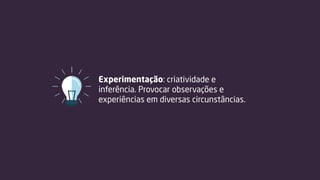 Experimentação: criatividade e
inferência. Provocar observações e
experiências em diversas circunstâncias.
 