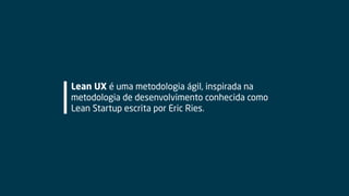Lean UX é uma metodologia ágil, inspirada na
metodologia de desenvolvimento conhecida como
Lean Startup escrita por Eric Ries.
 