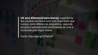 UX será diferencial para marcas: experiência
dos usuários em breve será mais importante que
o preço, como diferencial competitivo, segundo
pesquisa realizada entre proﬁssionais da área e
conduzida pela Hyper Island.  
 
Fonte: http://goo.gl/QTWUvH
 