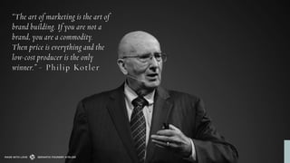 “The art of marketing is the art of
brand building. If you are not a
brand, you are a commodity.
Then price is everything ...